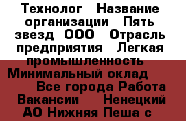 Технолог › Название организации ­ Пять звезд, ООО › Отрасль предприятия ­ Легкая промышленность › Минимальный оклад ­ 30 000 - Все города Работа » Вакансии   . Ненецкий АО,Нижняя Пеша с.